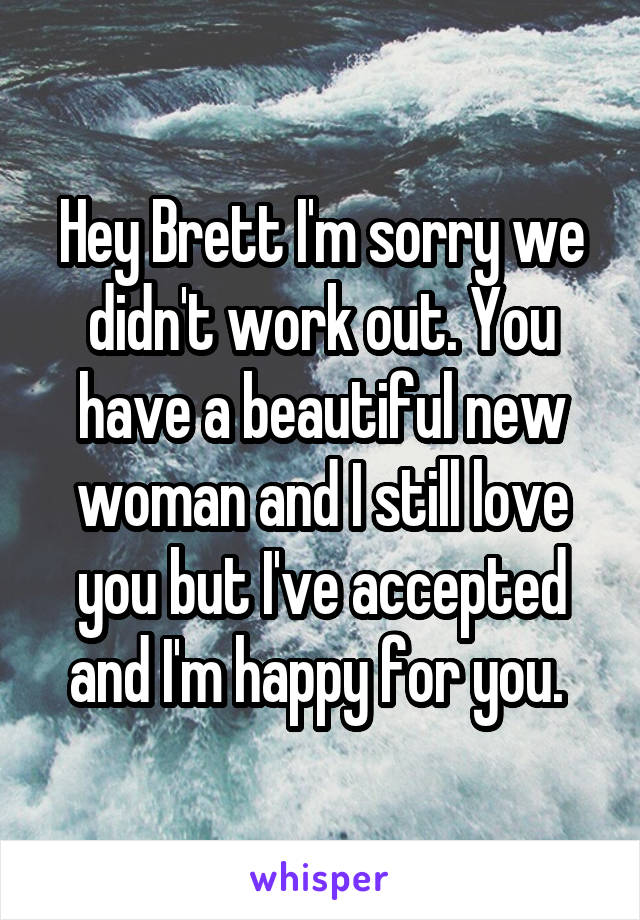 Hey Brett I'm sorry we didn't work out. You have a beautiful new woman and I still love you but I've accepted and I'm happy for you. 