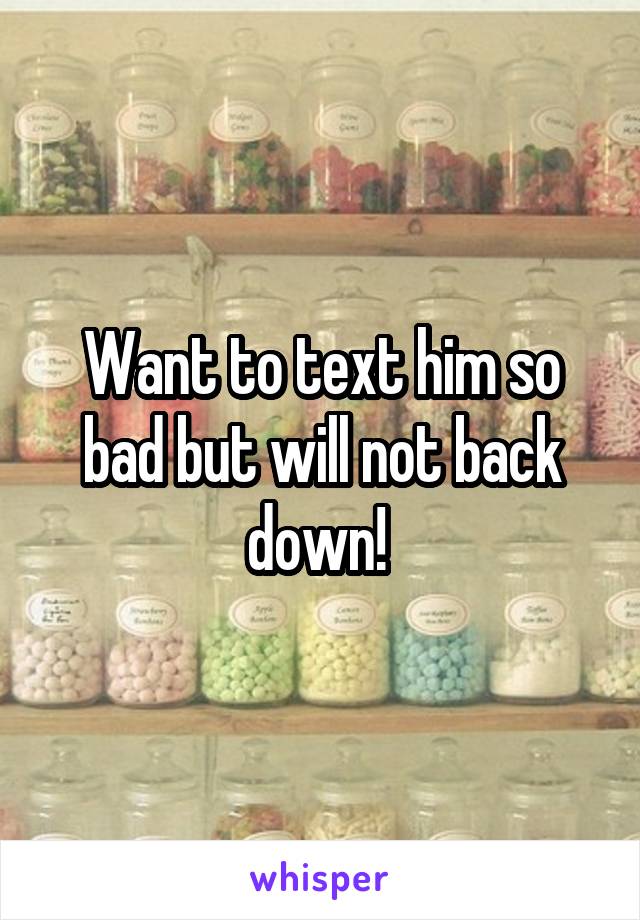 Want to text him so bad but will not back down! 