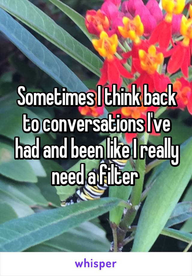 Sometimes I think back to conversations I've had and been like I really need a filter 