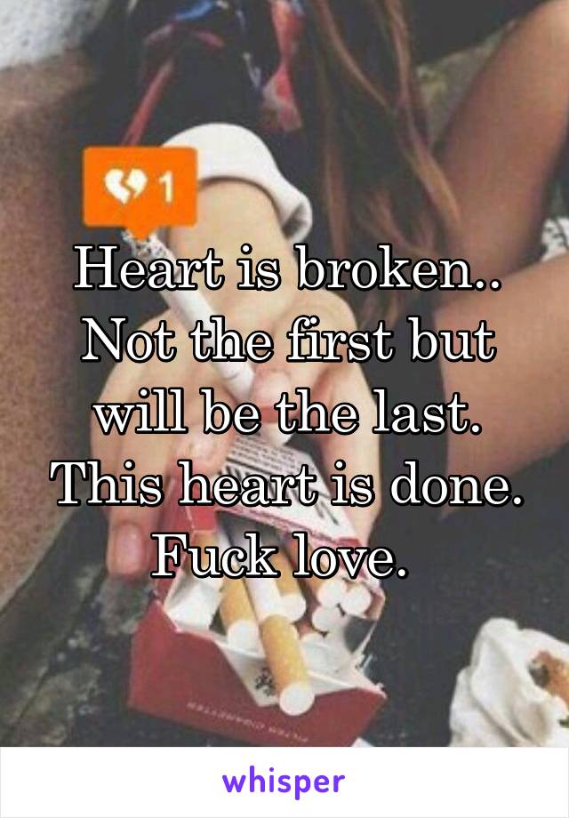 Heart is broken.. Not the first but will be the last. This heart is done. Fuck love. 