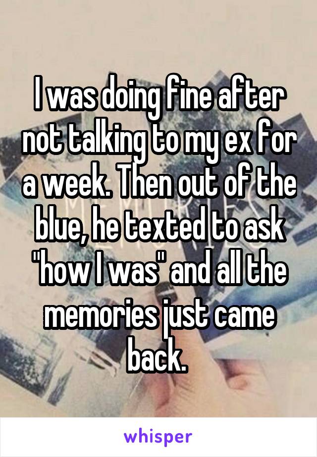 I was doing fine after not talking to my ex for a week. Then out of the blue, he texted to ask "how I was" and all the memories just came back. 