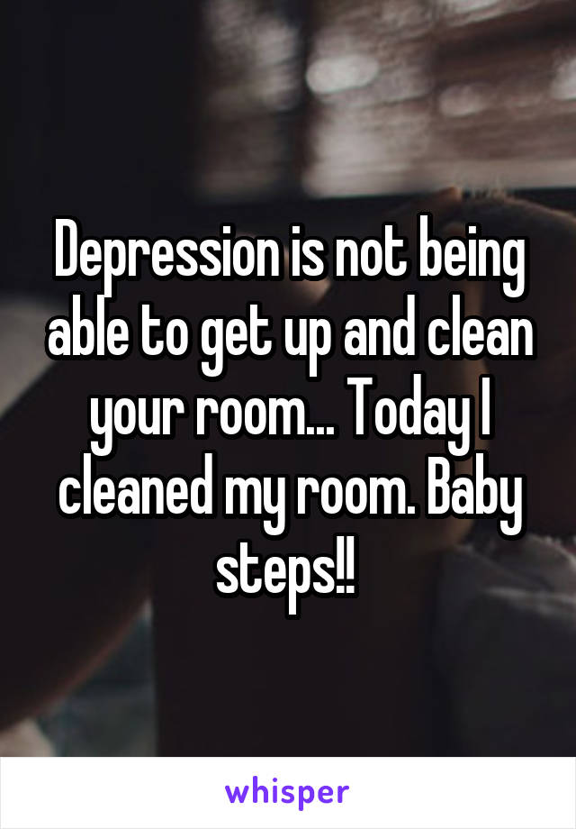 Depression is not being able to get up and clean your room... Today I cleaned my room. Baby steps!! 