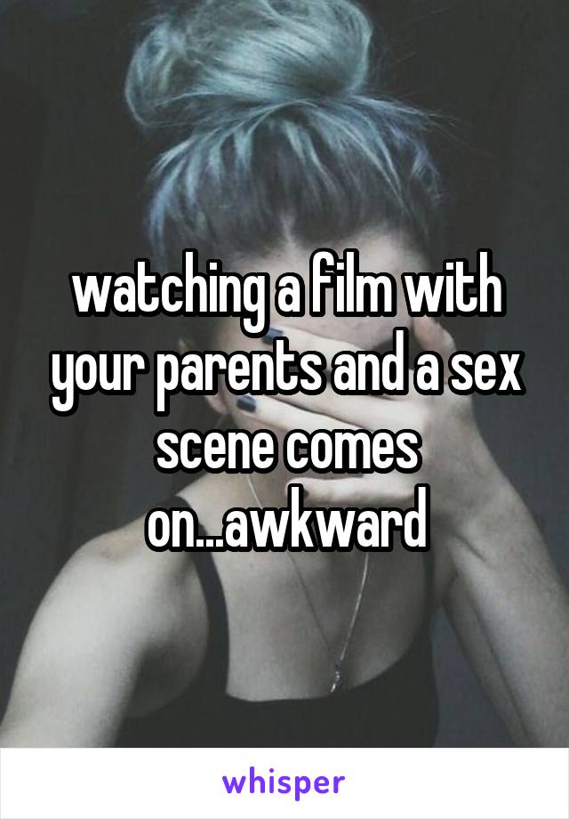 watching a film with your parents and a sex scene comes on...awkward