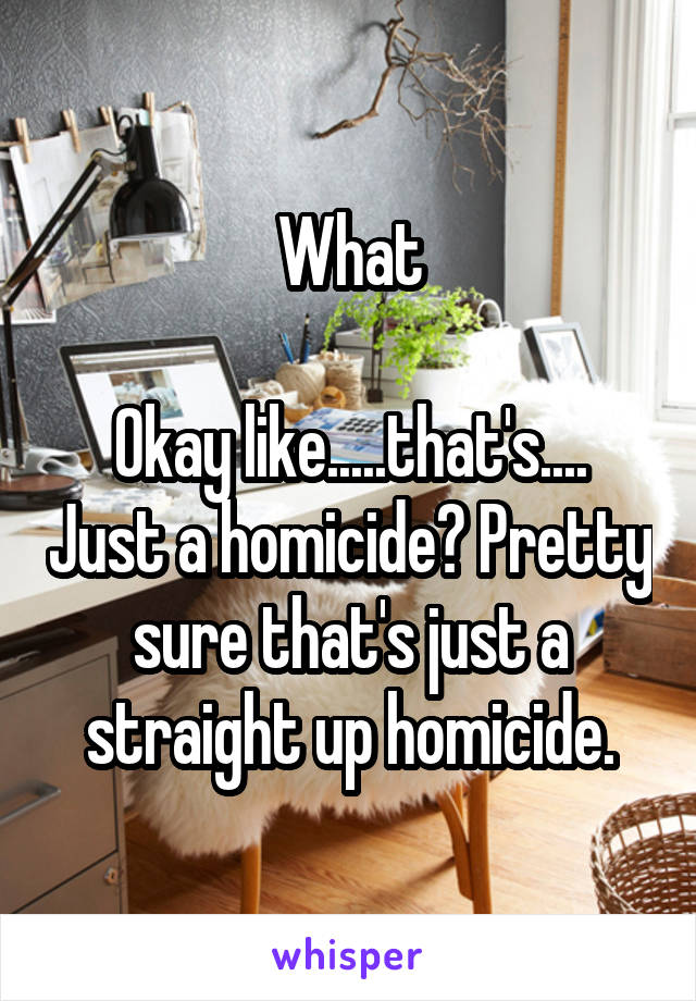 What

Okay like.....that's.... Just a homicide? Pretty sure that's just a straight up homicide.