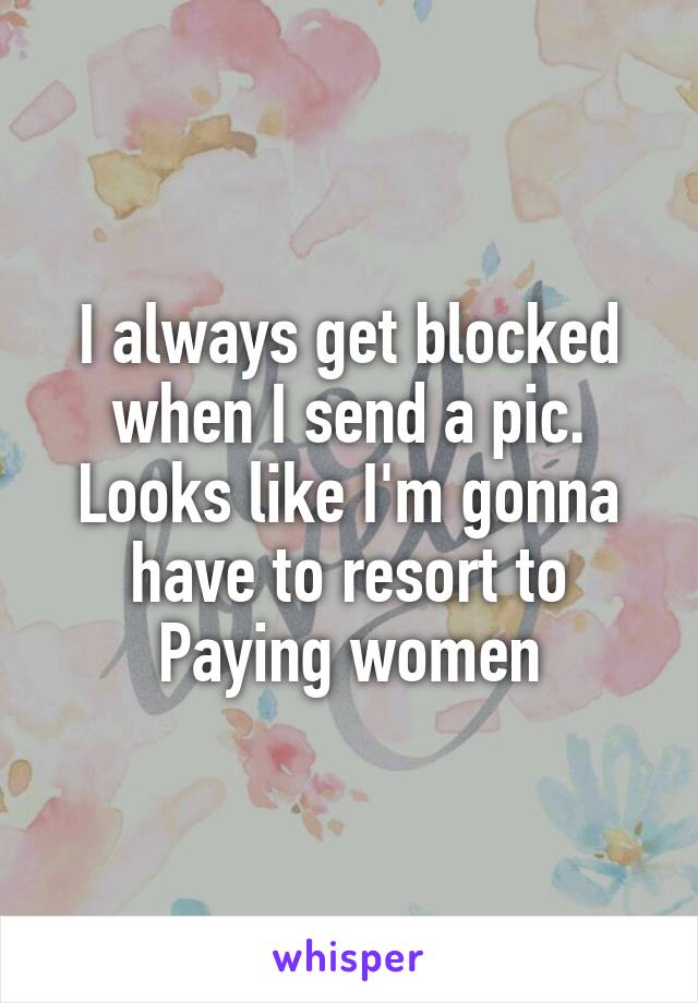 I always get blocked when I send a pic. Looks like I'm gonna have to resort to
Paying women