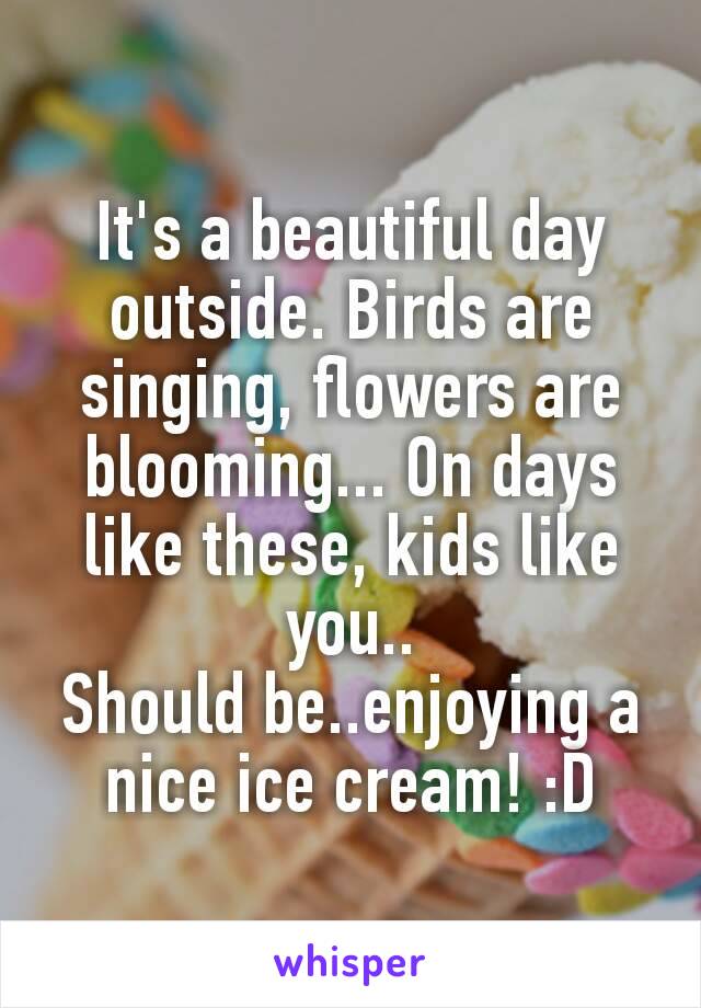 It's a beautiful day outside. Birds are singing, flowers are blooming... On days like these, kids like you..
Should be..enjoying a nice ice cream! :D