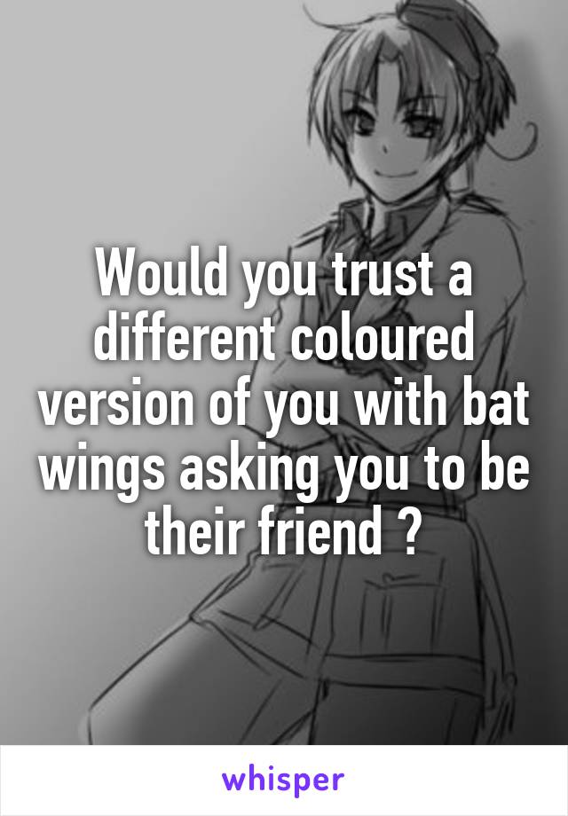 Would you trust a different coloured version of you with bat wings asking you to be their friend ?