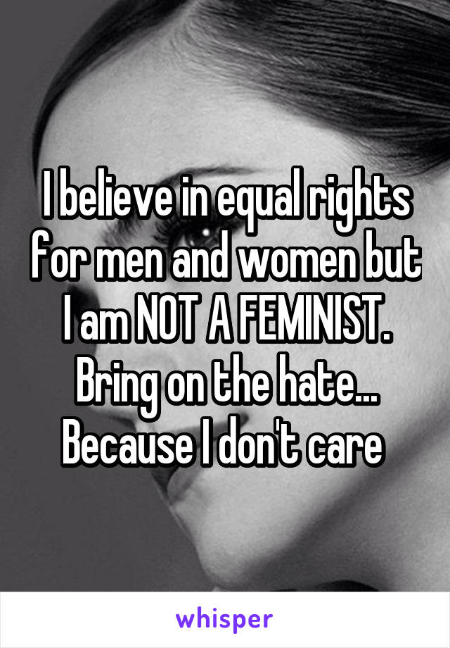 I believe in equal rights for men and women but I am NOT A FEMINIST.
Bring on the hate... Because I don't care 