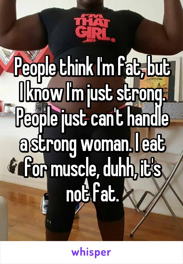 People think I'm fat, but I know I'm just strong. People just can't handle a strong woman. I eat for muscle, duhh, it's not fat.