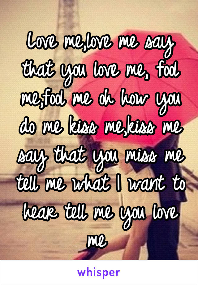 Love me,love me say that you love me, fool me,fool me oh how you do me kiss me,kiss me say that you miss me tell me what I want to hear tell me you love me 