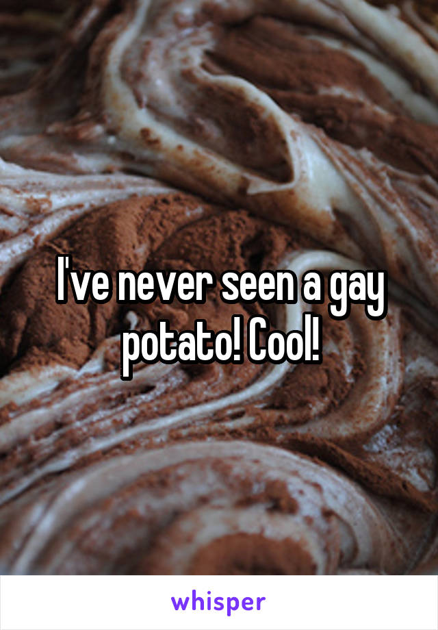 I've never seen a gay potato! Cool!