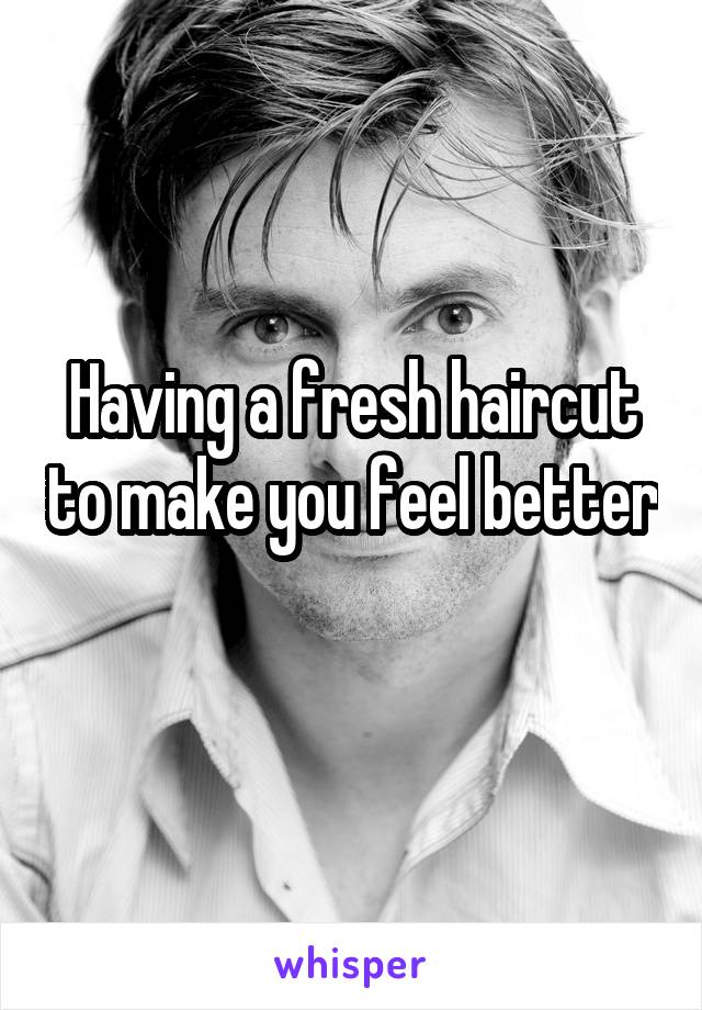 Having a fresh haircut to make you feel better 