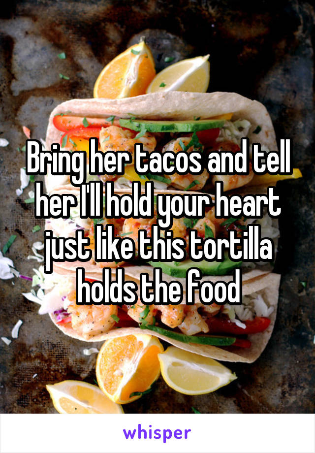 Bring her tacos and tell her I'll hold your heart just like this tortilla holds the food