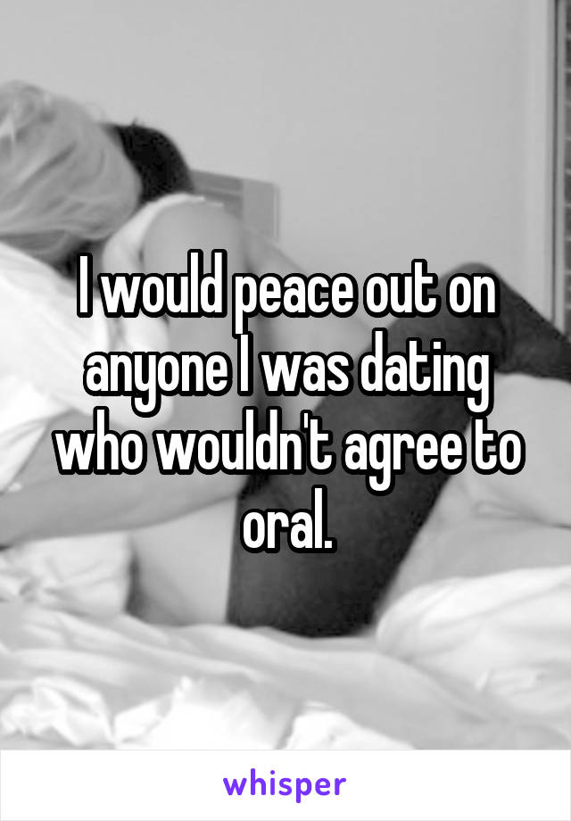 I would peace out on anyone I was dating who wouldn't agree to oral.