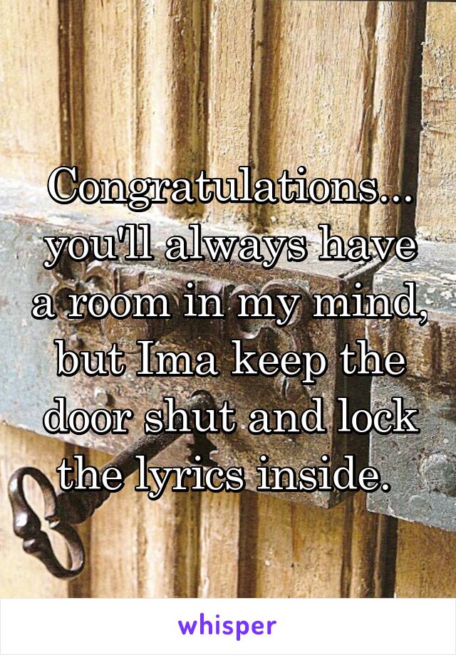 Congratulations... you'll always have a room in my mind, but Ima keep the door shut and lock the lyrics inside. 