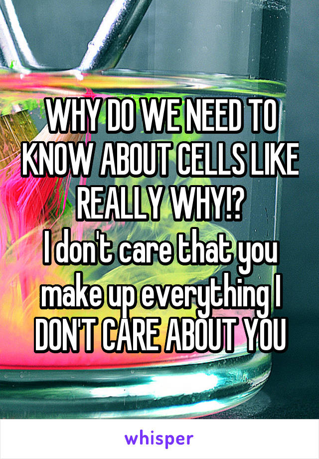 WHY DO WE NEED TO KNOW ABOUT CELLS LIKE REALLY WHY!?
I don't care that you make up everything I DON'T CARE ABOUT YOU