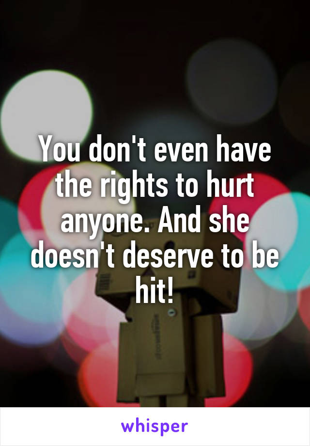 You don't even have the rights to hurt anyone. And she doesn't deserve to be hit!