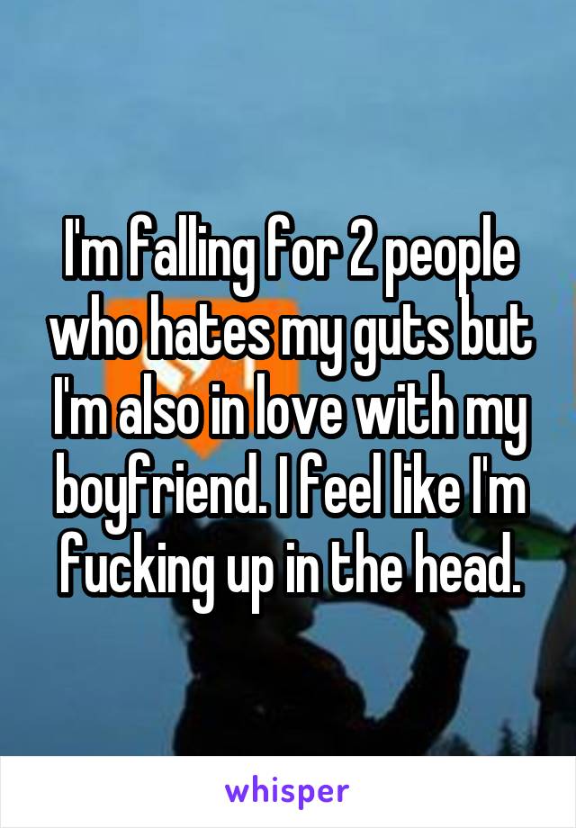 I'm falling for 2 people who hates my guts but I'm also in love with my boyfriend. I feel like I'm fucking up in the head.