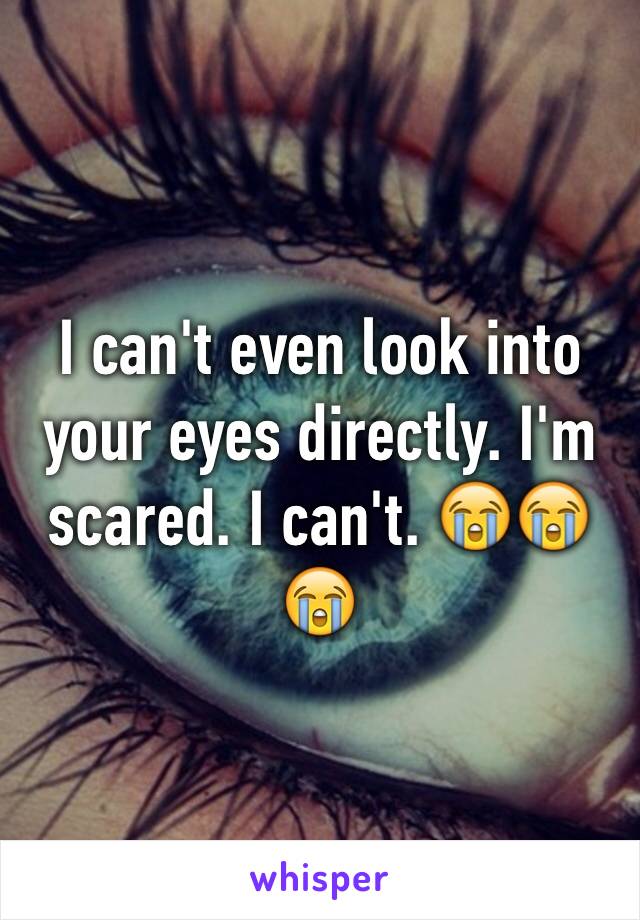 I can't even look into your eyes directly. I'm scared. I can't. 😭😭😭 