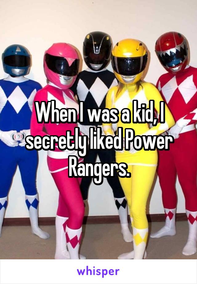 When I was a kid, I secretly liked Power Rangers.