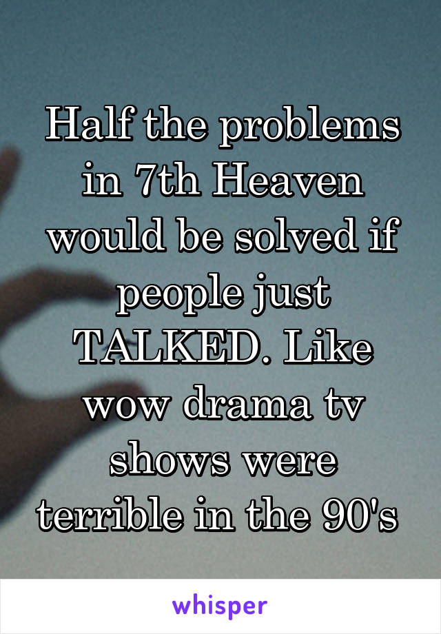 Half the problems in 7th Heaven would be solved if people just TALKED. Like wow drama tv shows were terrible in the 90's 