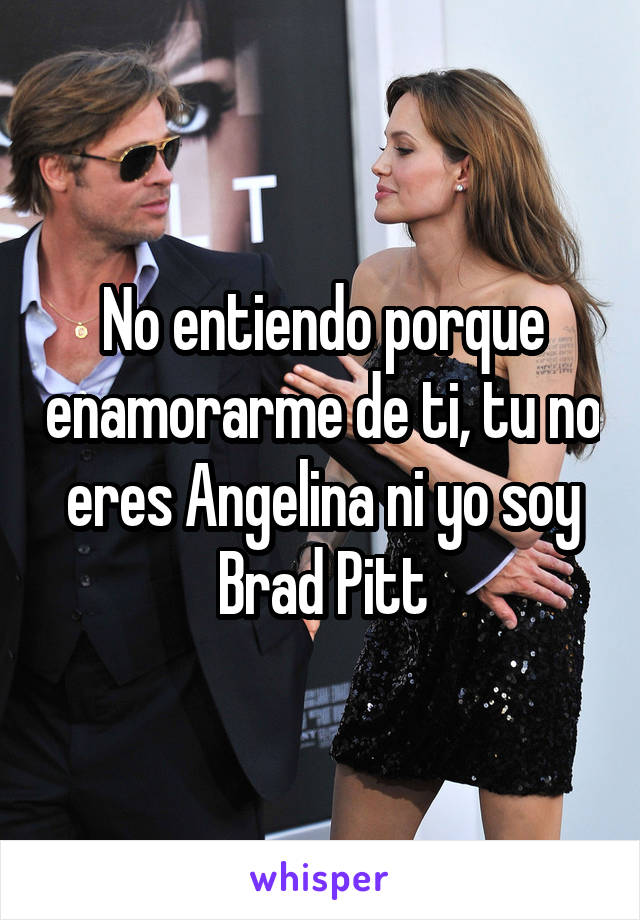 No entiendo porque enamorarme de ti, tu no eres Angelina ni yo soy Brad Pitt