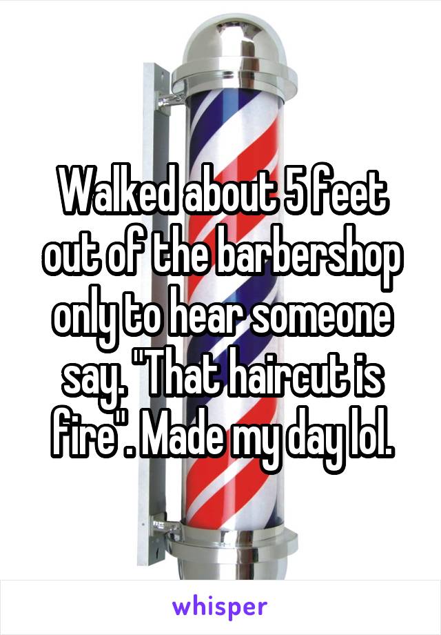 Walked about 5 feet out of the barbershop only to hear someone say. "That haircut is fire". Made my day lol.