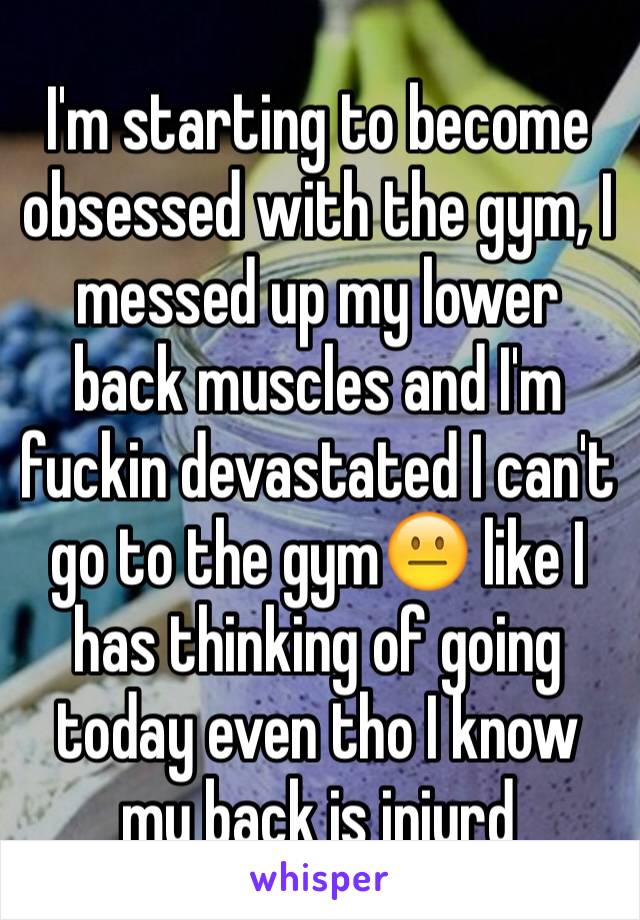 I'm starting to become obsessed with the gym, I messed up my lower back muscles and I'm fuckin devastated I can't go to the gym😐 like I has thinking of going today even tho I know my back is injurd