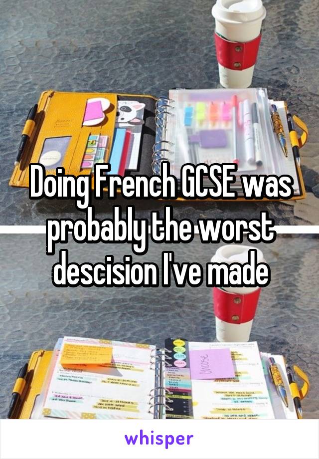 Doing French GCSE was probably the worst descision I've made