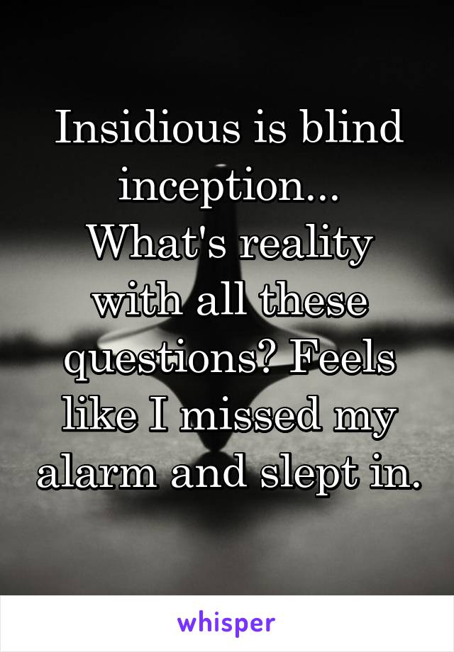 Insidious is blind inception...
What's reality with all these questions? Feels like I missed my alarm and slept in. 