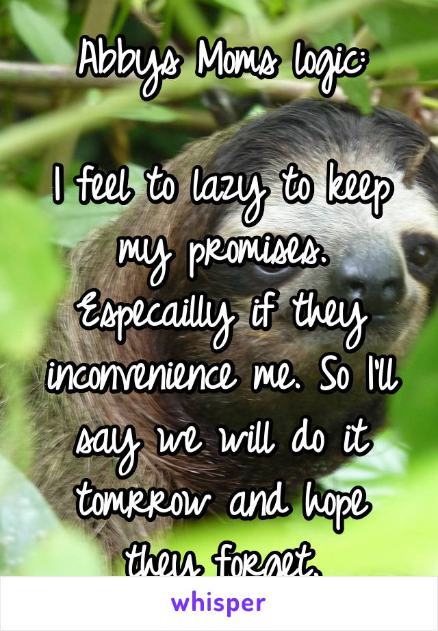 Abbys Moms logic:

I feel to lazy to keep my promises. Especailly if they inconvenience me. So I'll say we will do it tomrrow and hope they forget.