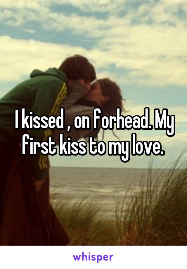 I kissed , on forhead. My first kiss to my love. 