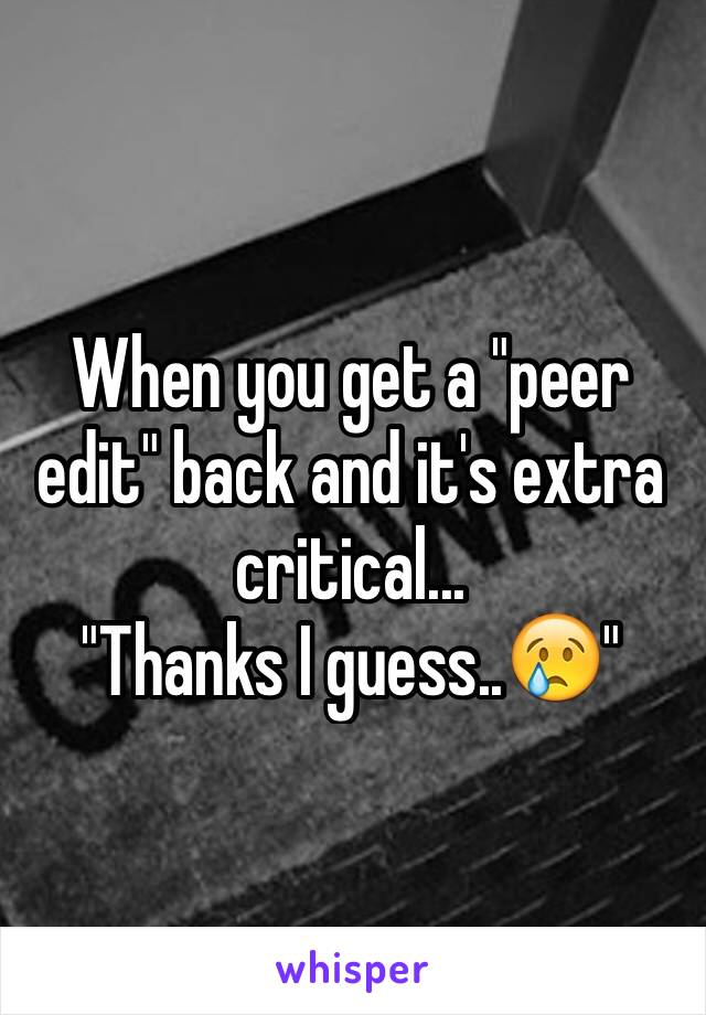 When you get a "peer edit" back and it's extra critical... 
"Thanks I guess..😢"