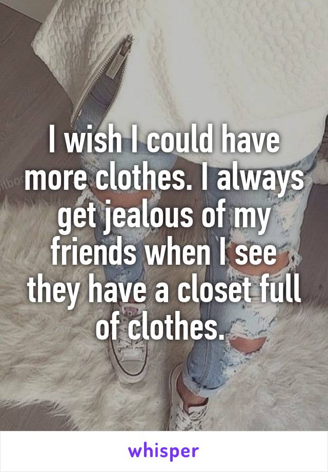 I wish I could have more clothes. I always get jealous of my friends when I see they have a closet full of clothes. 