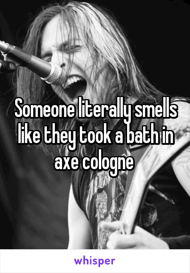 Someone literally smells like they took a bath in axe cologne 