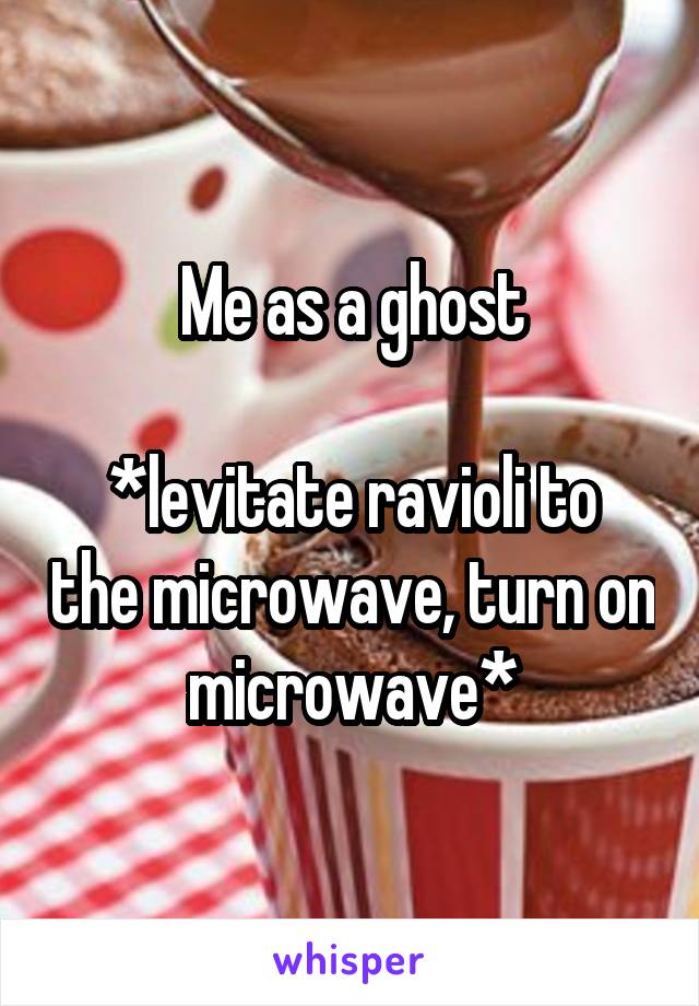 Me as a ghost

*levitate ravioli to the microwave, turn on microwave*