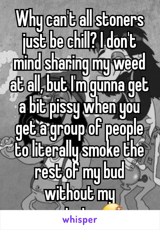 Why can't all stoners just be chill? I don't mind sharing my weed at all, but I'm gunna get a bit pissy when you get a group of people to literally smoke the rest of my bud without my permission😡