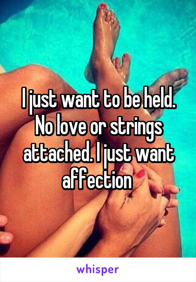 I just want to be held. No love or strings attached. I just want affection 