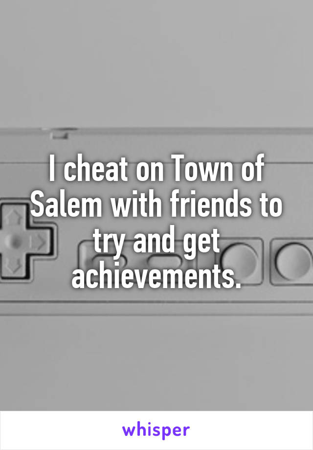 I cheat on Town of Salem with friends to try and get achievements.