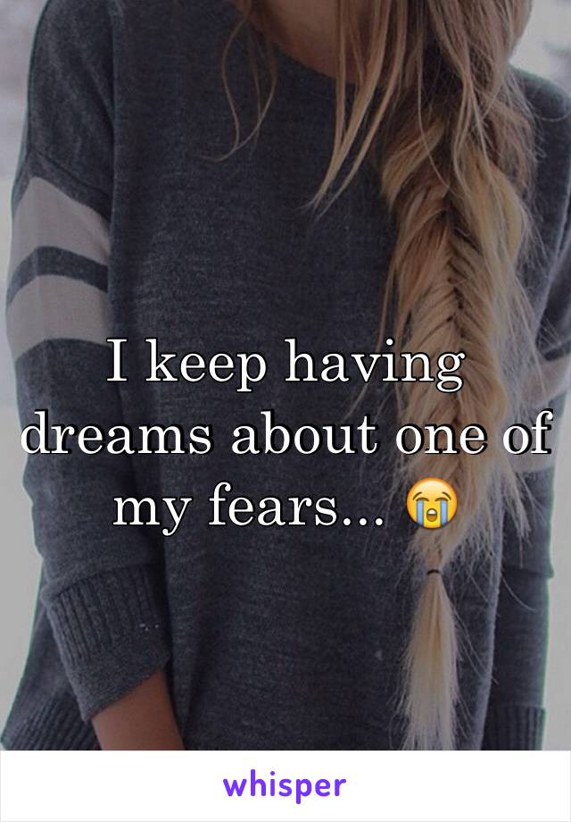 I keep having dreams about one of my fears... 😭