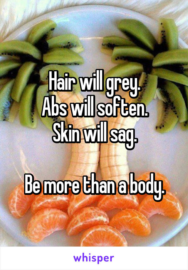 Hair will grey.
Abs will soften.
Skin will sag.

Be more than a body.