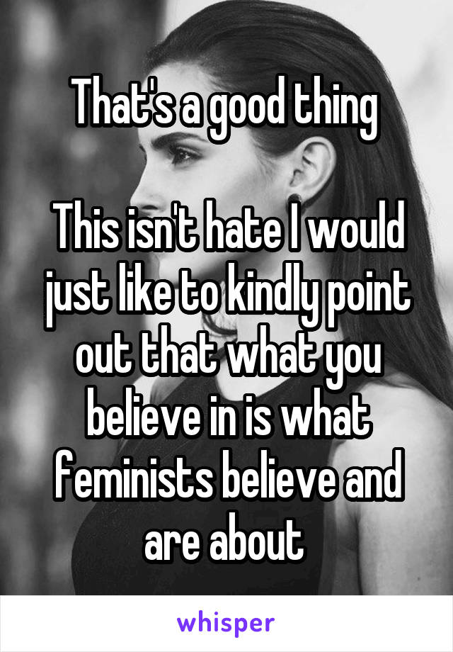 That's a good thing 

This isn't hate I would just like to kindly point out that what you believe in is what feminists believe and are about 