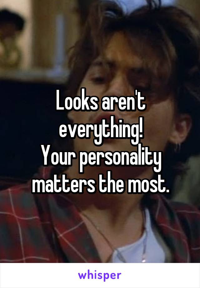 Looks aren't everything!
Your personality matters the most.