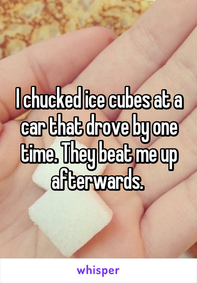 I chucked ice cubes at a car that drove by one time. They beat me up afterwards. 