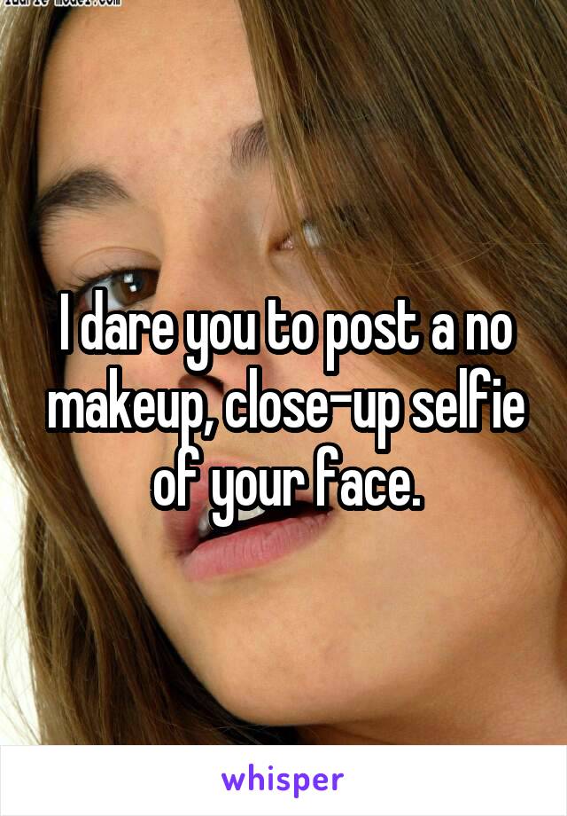 I dare you to post a no makeup, close-up selfie of your face.