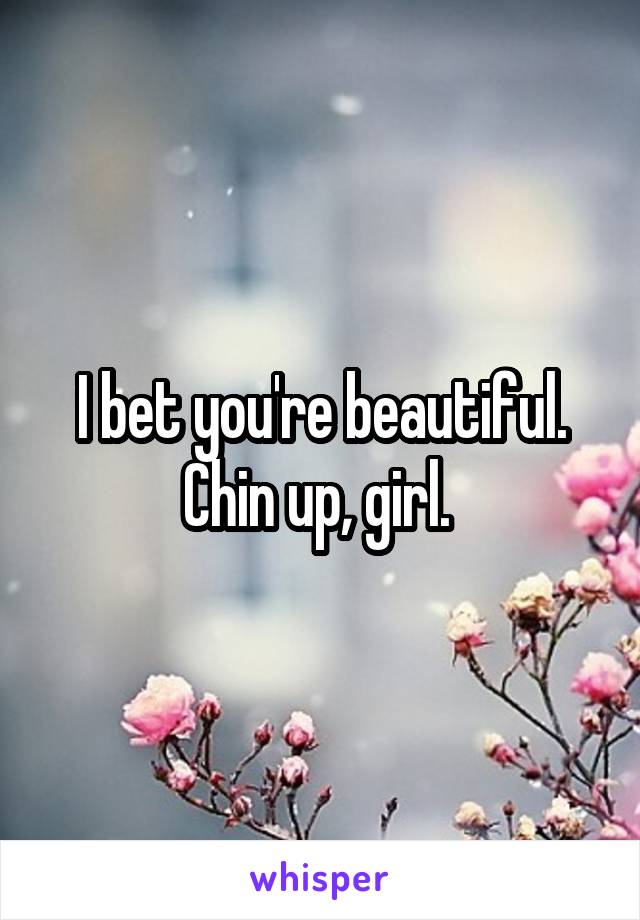 I bet you're beautiful. Chin up, girl. 