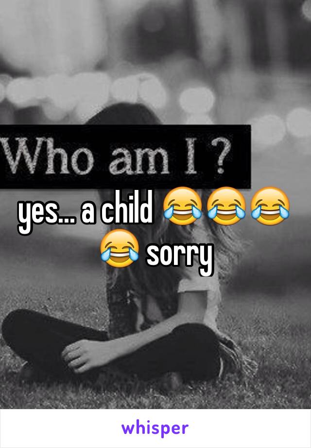 yes... a child 😂😂😂😂 sorry