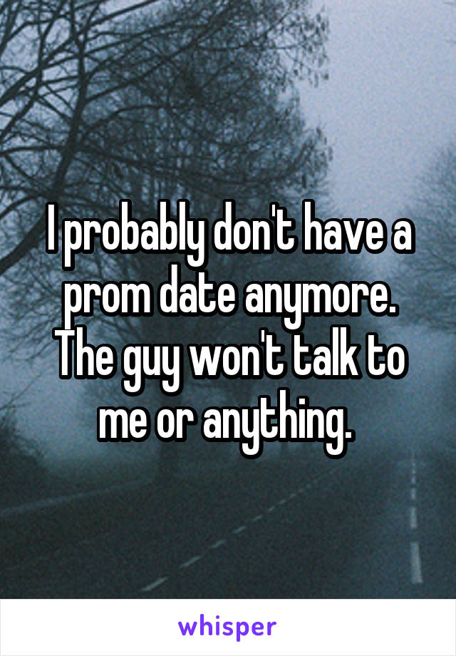 I probably don't have a prom date anymore. The guy won't talk to me or anything. 