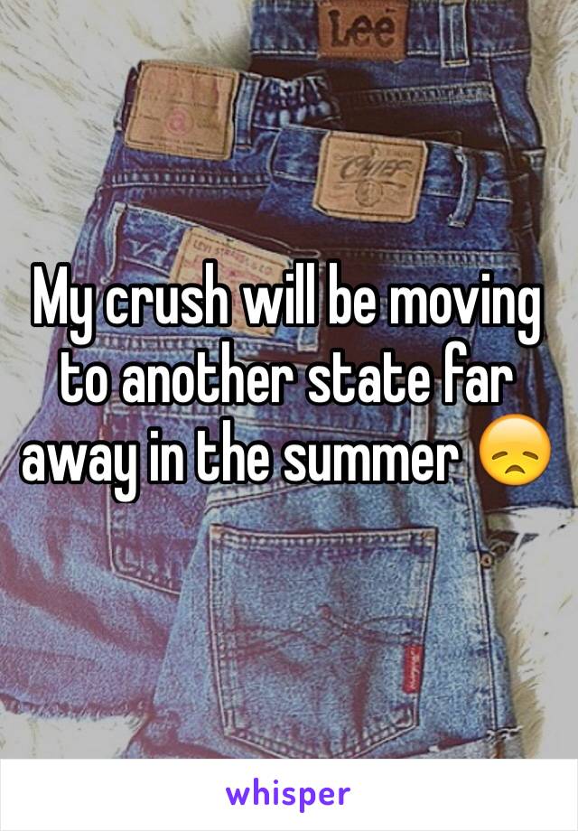 My crush will be moving to another state far away in the summer 😞