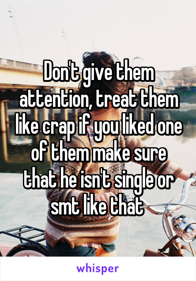 Don't give them attention, treat them like crap if you liked one of them make sure that he isn't single or smt like that 